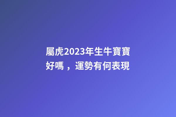 屬虎2023年生牛寶寶好嗎，運勢有何表現